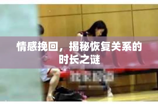 情感挽回，揭秘恢复关系的时长之谜