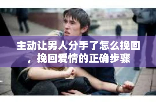 主动让男人分手了怎么挽回，挽回爱情的正确步骤