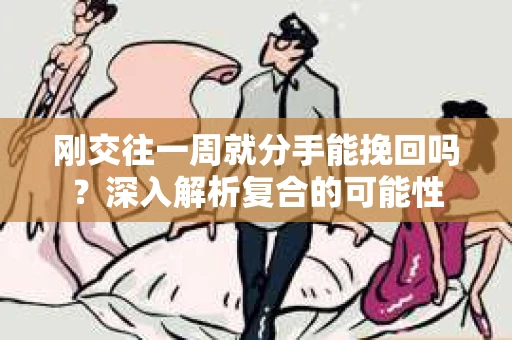 刚交往一周就分手能挽回吗?深入解析复合的可能性 刚交往一周就分手能挽回吗?深入解析复合的可能性