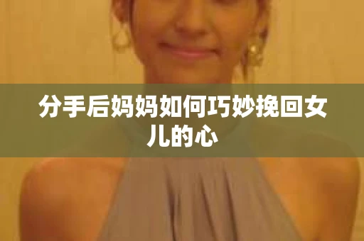 分手后妈妈如何巧妙挽回女儿的心