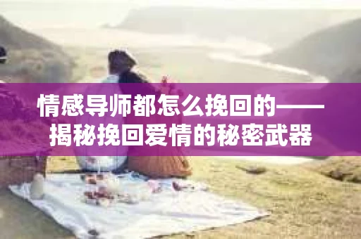 情感导师都怎么挽回的——揭秘挽回爱情的秘密武器