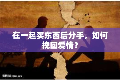 在一起买东西后分手，如何挽回爱情？