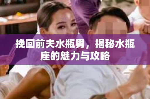挽回前夫水瓶男，揭秘水瓶座的魅力与攻略