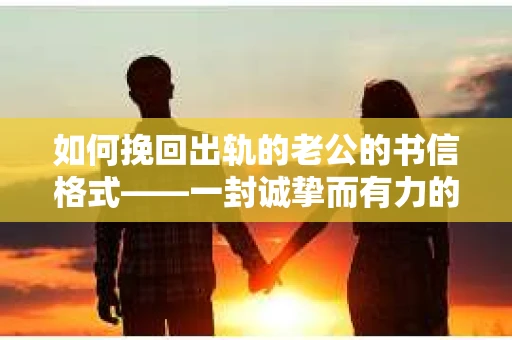 如何挽回出轨的老公的书信格式——一封诚挚而有力的情感告白