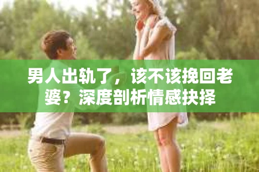 男人出轨了，该不该挽回老婆？深度剖析情感抉择