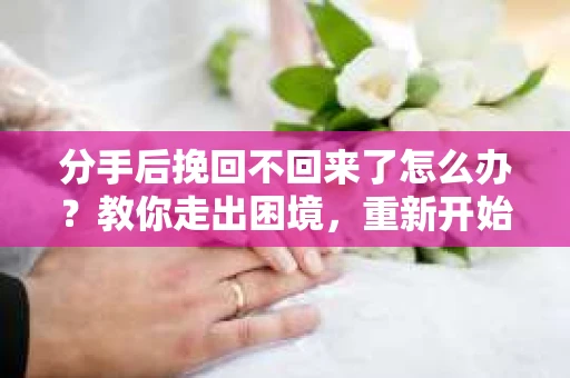 分手后挽回不回来了怎么办？教你走出困境，重新开始