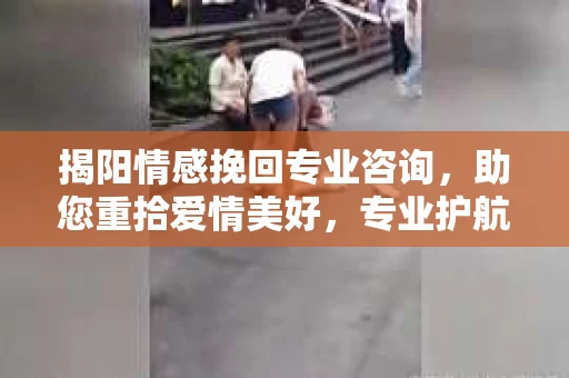 揭阳情感挽回专业咨询，助您重拾爱情美好，专业护航情感归途
