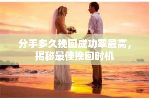 分手多久挽回成功率最高，揭秘最佳挽回时机