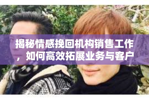 揭秘情感挽回机构销售工作，如何高效拓展业务与客户情感共鸣