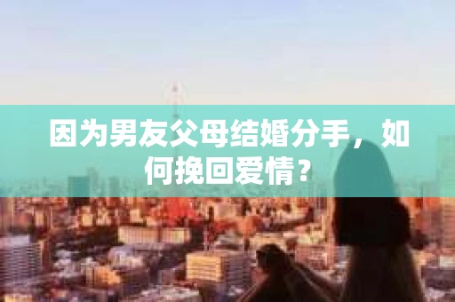 因为男友父母结婚分手，如何挽回爱情？