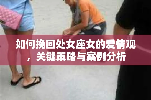 如何挽回处女座女的爱情观，关键策略与案例分析