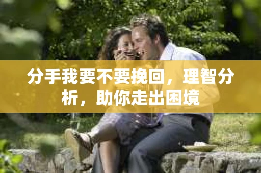 分手我要不要挽回，理智分析，助你走出困境