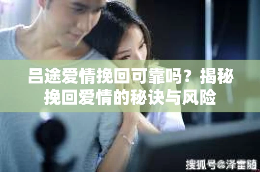 吕途爱情挽回可靠吗？揭秘挽回爱情的秘诀与风险