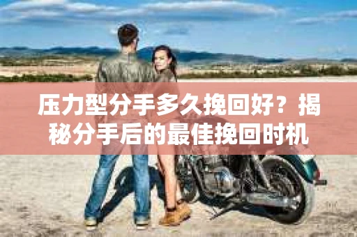 压力型分手多久挽回好？揭秘分手后的最佳挽回时机