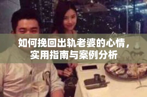 如何挽回出轨老婆的心情，实用指南与案例分析