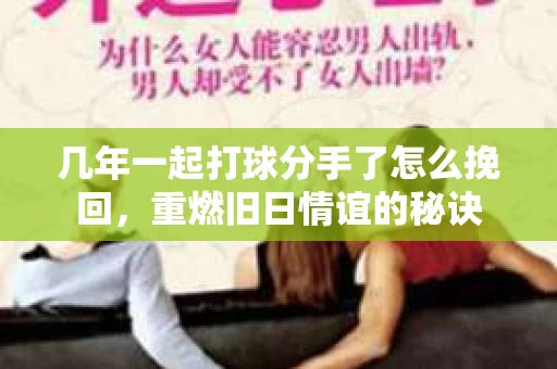 几年一起打球分手了怎么挽回，重燃旧日情谊的秘诀