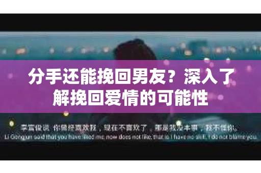 分手还能挽回男友？深入了解挽回爱情的可能性