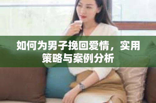 如何为男子挽回爱情，实用策略与案例分析