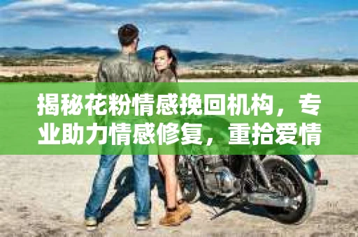 揭秘花粉情感挽回机构，专业助力情感修复，重拾爱情甜蜜