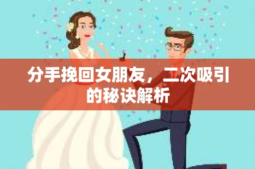 分手挽回女朋友，二次吸引的秘诀解析