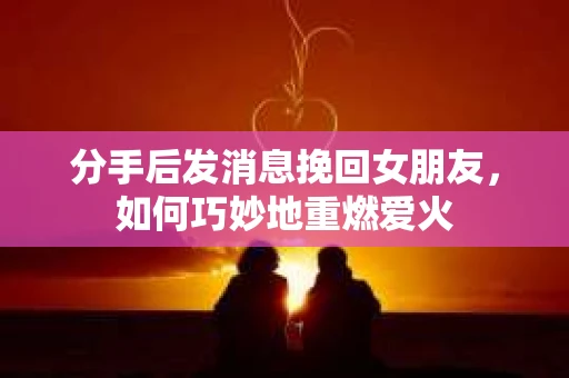 分手后发消息挽回女朋友，如何巧妙地重燃爱火