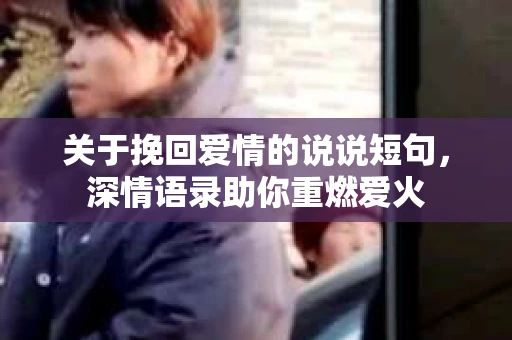 关于挽回爱情的说说短句，深情语录助你重燃爱火