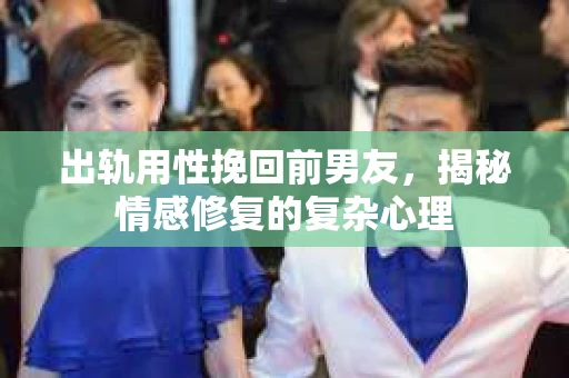出轨用性挽回前男友，揭秘情感修复的复杂心理