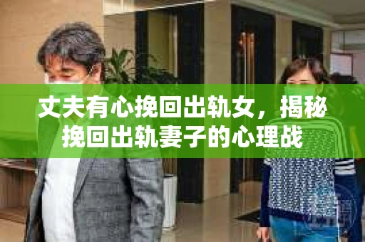 丈夫有心挽回出轨女，揭秘挽回出轨妻子的心理战