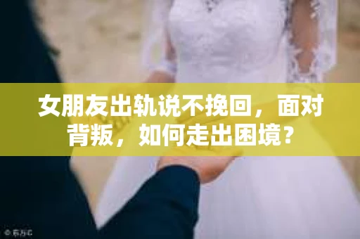 女朋友出轨说不挽回，面对背叛，如何走出困境？
