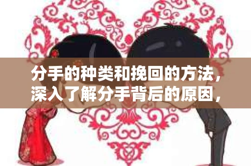 分手的种类和挽回的方法，深入了解分手背后的原因，掌握有效的挽回技巧