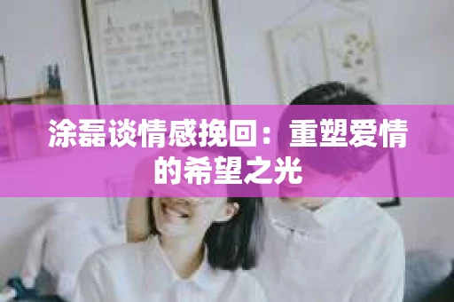 涂磊谈情感挽回：重塑爱情的希望之光