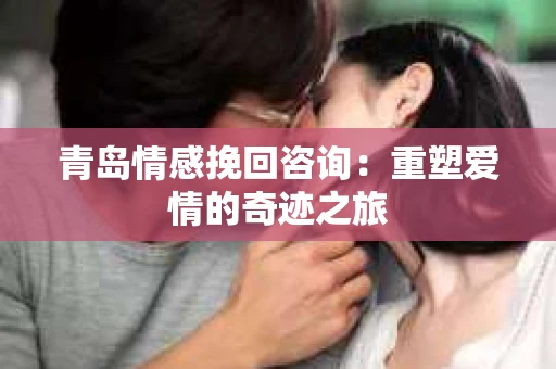 青岛情感挽回咨询：重塑爱情的奇迹之旅