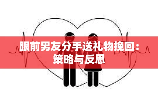 跟前男友分手送礼物挽回：策略与反思