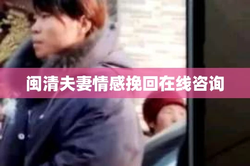 闽清夫妻情感挽回在线咨询