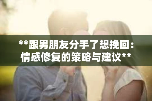 **跟男朋友分手了想挽回：情感修复的策略与建议**