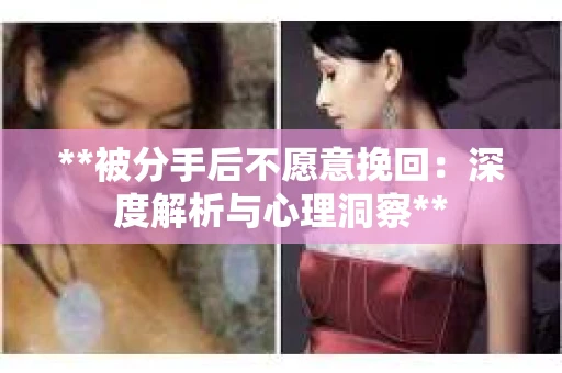 **被分手后不愿意挽回：深度解析与心理洞察**