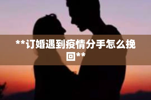**订婚遇到疫情分手怎么挽回**