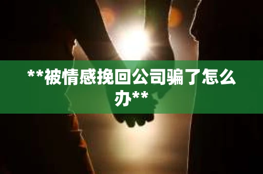 **被情感挽回公司骗了怎么办**