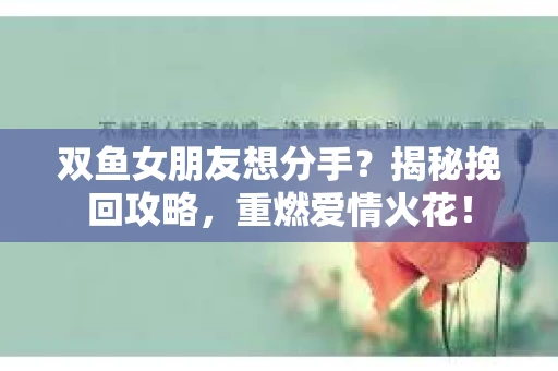 双鱼女朋友想分手？揭秘挽回攻略，重燃爱情火花！