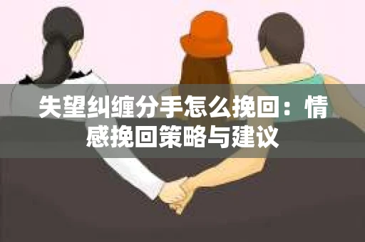 失望纠缠分手怎么挽回：情感挽回策略与建议