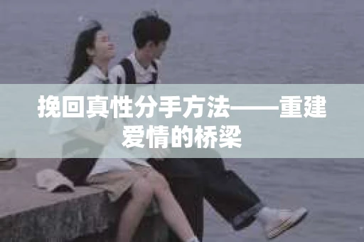 挽回真性分手方法——重建爱情的桥梁