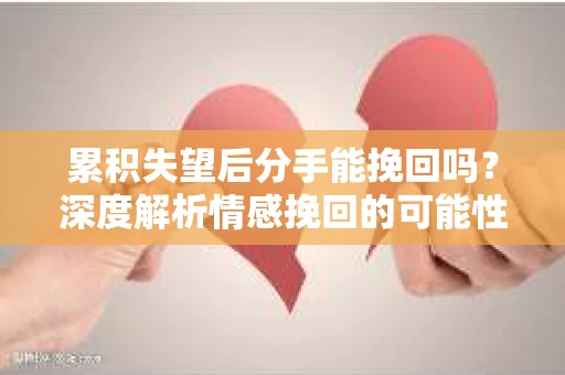 累积失望后分手能挽回吗？深度解析情感挽回的可能性