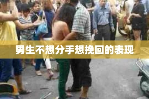 男生不想分手想挽回的表现