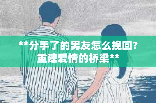 **分手了的男友怎么挽回？重建爱情的桥梁**