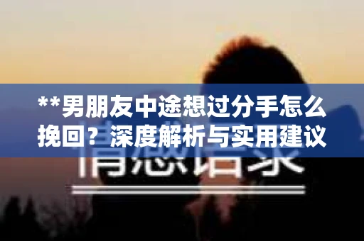**男朋友中途想过分手怎么挽回？深度解析与实用建议**