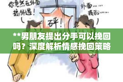 **男朋友提出分手可以挽回吗？深度解析情感挽回策略**