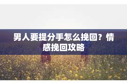 男人要提分手怎么挽回？情感挽回攻略