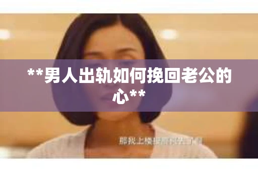 **男人出轨如何挽回老公的心**