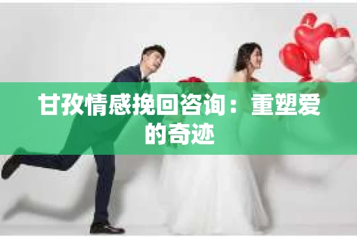 甘孜情感挽回咨询：重塑爱的奇迹