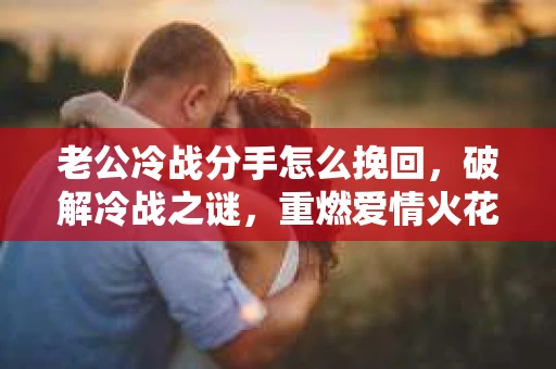 老公冷战分手怎么挽回，破解冷战之谜，重燃爱情火花